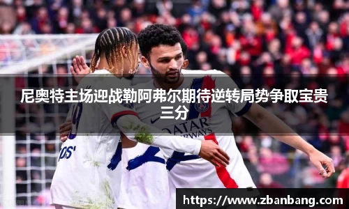 尼奥特主场迎战勒阿弗尔期待逆转局势争取宝贵三分